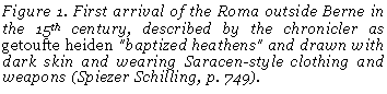 Cuadro de texto: Figure 43. First arrival of the Roma outside Berne in the 15th century, described by the chronicler as getoufte heiden "baptized heathens" and drawn with dark skin and wearing Saracen-style clothing and weapons (Spiezer Schilling, p. 749).